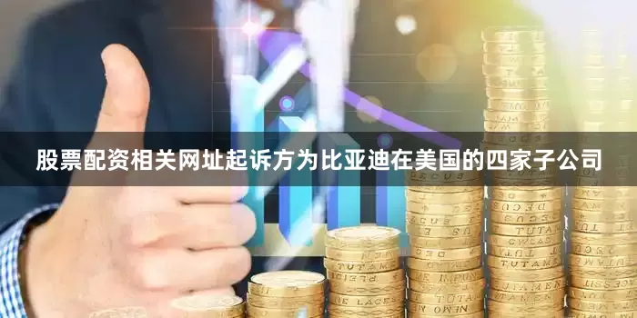 股票配资相关网址起诉方为比亚迪在美国的四家子公司