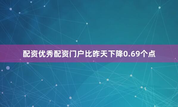 配资优秀配资门户比昨天下降0.69个点