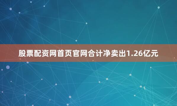 股票配资网首页官网合计净卖出1.26亿元